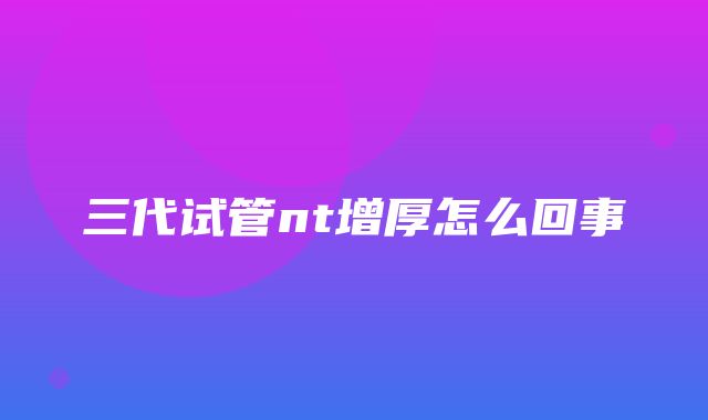 三代试管nt增厚怎么回事