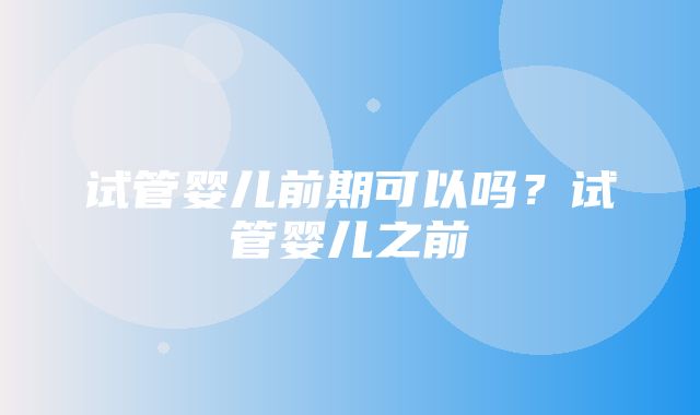 试管婴儿前期可以吗？试管婴儿之前