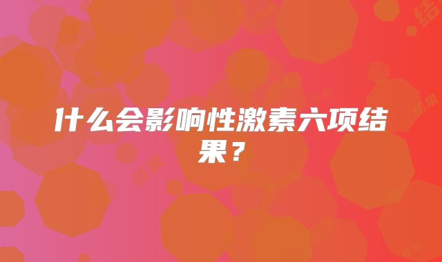 什么会影响性激素六项结果？