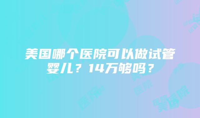 美国哪个医院可以做试管婴儿？14万够吗？