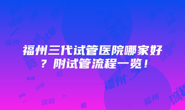 福州三代试管医院哪家好？附试管流程一览！