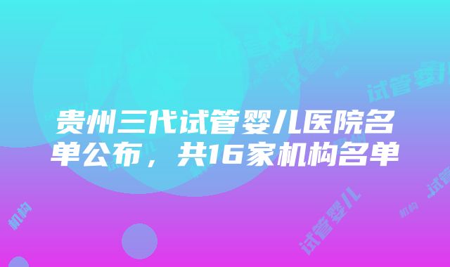 贵州三代试管婴儿医院名单公布，共16家机构名单