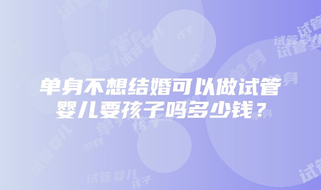 单身不想结婚可以做试管婴儿要孩子吗多少钱？