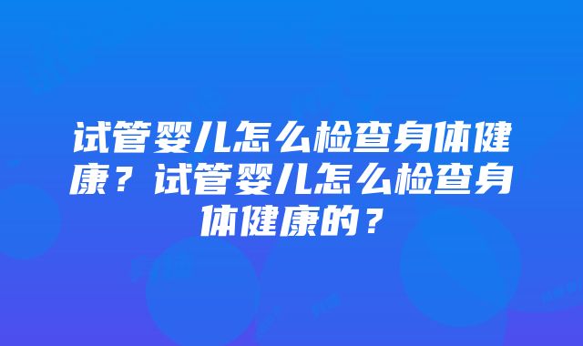 试管婴儿怎么检查身体健康？试管婴儿怎么检查身体健康的？