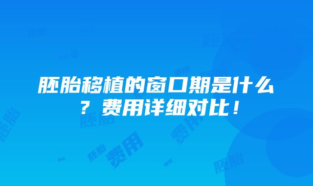 胚胎移植的窗口期是什么？费用详细对比！