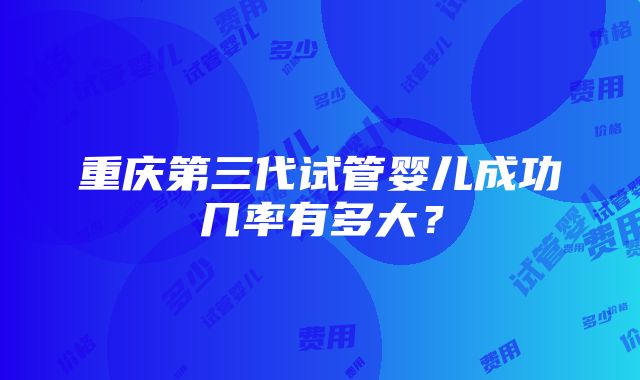 重庆第三代试管婴儿成功几率有多大？