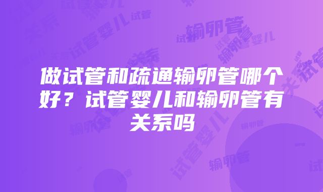 做试管和疏通输卵管哪个好？试管婴儿和输卵管有关系吗