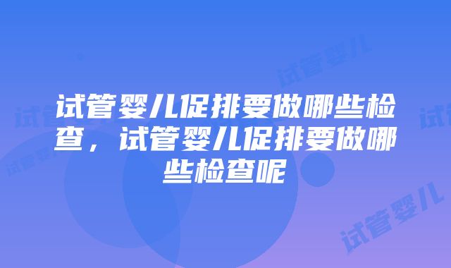 试管婴儿促排要做哪些检查，试管婴儿促排要做哪些检查呢