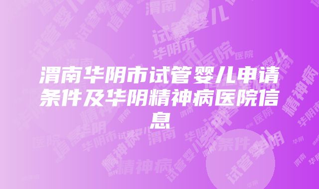 渭南华阴市试管婴儿申请条件及华阴精神病医院信息