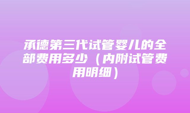 承德第三代试管婴儿的全部费用多少（内附试管费用明细）