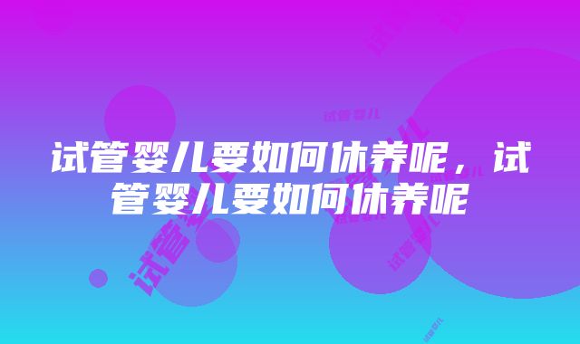 试管婴儿要如何休养呢，试管婴儿要如何休养呢