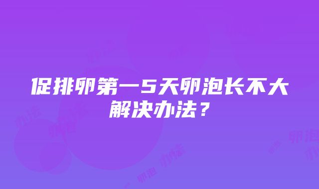 促排卵第一5天卵泡长不大解决办法？