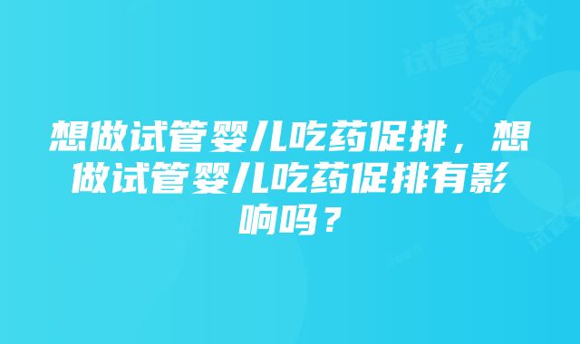 想做试管婴儿吃药促排，想做试管婴儿吃药促排有影响吗？