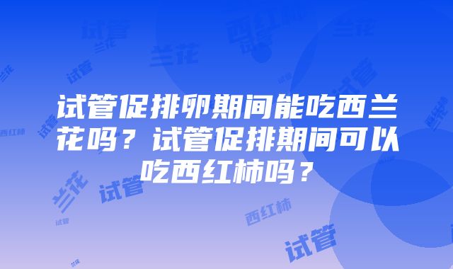 试管促排卵期间能吃西兰花吗？试管促排期间可以吃西红柿吗？