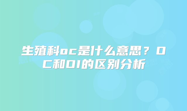 生殖科oc是什么意思？OC和OI的区别分析