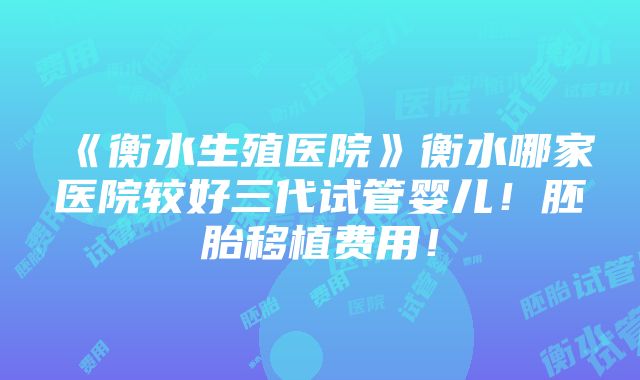 《衡水生殖医院》衡水哪家医院较好三代试管婴儿！胚胎移植费用！