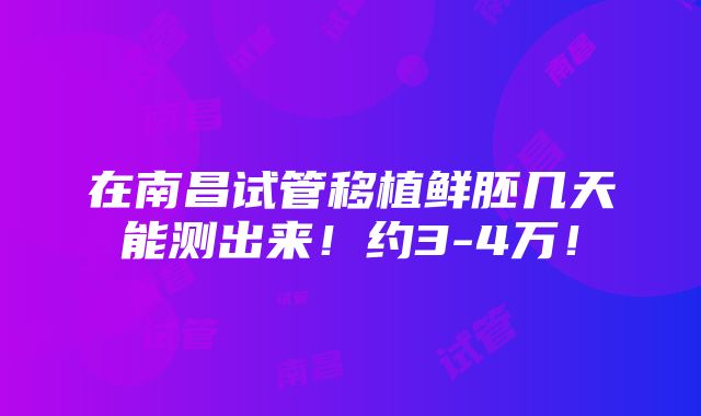 在南昌试管移植鲜胚几天能测出来！约3-4万！