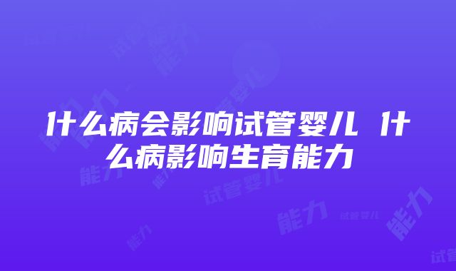 什么病会影响试管婴儿 什么病影响生育能力