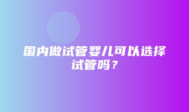 国内做试管婴儿可以选择试管吗？