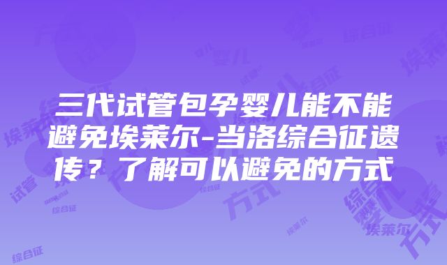 三代试管包孕婴儿能不能避免埃莱尔-当洛综合征遗传？了解可以避免的方式