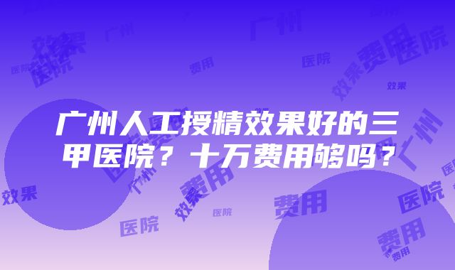 广州人工授精效果好的三甲医院？十万费用够吗？