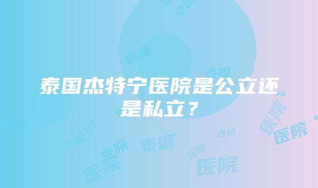 泰国杰特宁医院是公立还是私立？