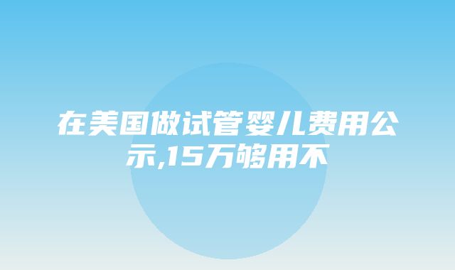 在美国做试管婴儿费用公示,15万够用不