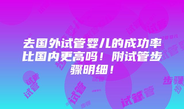 去国外试管婴儿的成功率比国内更高吗！附试管步骤明细！