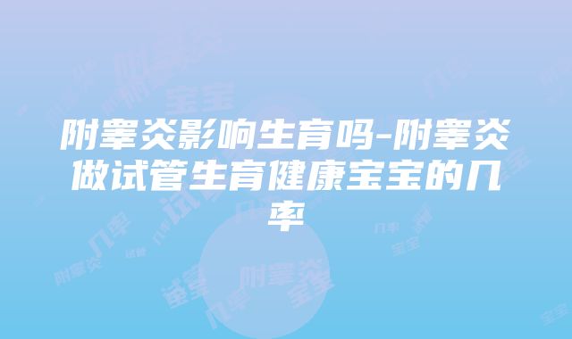 附睾炎影响生育吗-附睾炎做试管生育健康宝宝的几率