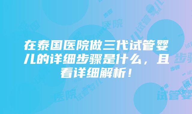 在泰国医院做三代试管婴儿的详细步骤是什么，且看详细解析！