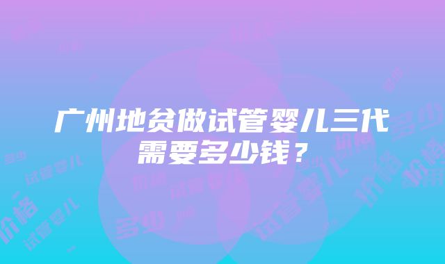 广州地贫做试管婴儿三代需要多少钱？