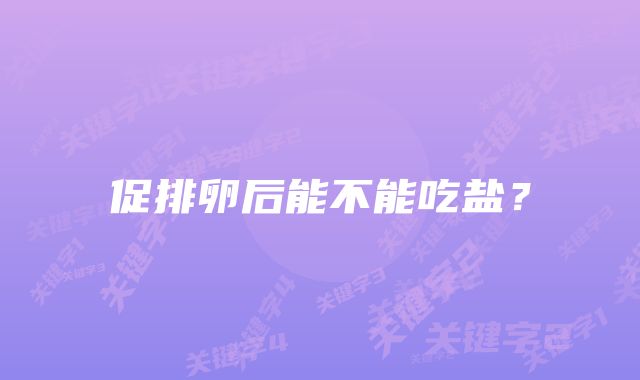 促排卵后能不能吃盐？