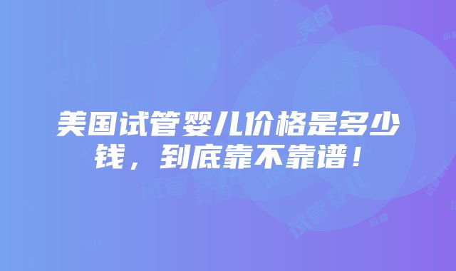 美国试管婴儿价格是多少钱，到底靠不靠谱！