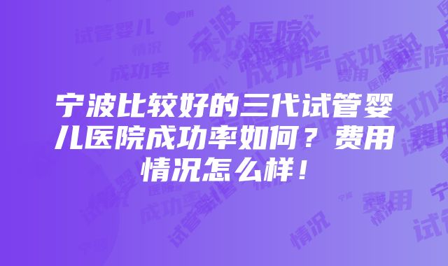 宁波比较好的三代试管婴儿医院成功率如何？费用情况怎么样！