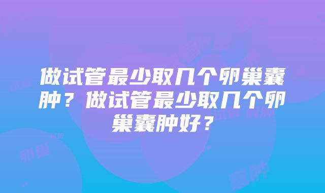 做试管最少取几个卵巢囊肿？做试管最少取几个卵巢囊肿好？