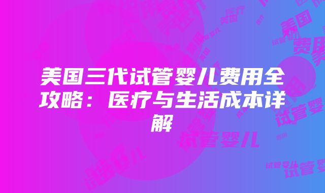 美国三代试管婴儿费用全攻略：医疗与生活成本详解