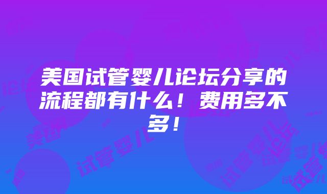 美国试管婴儿论坛分享的流程都有什么！费用多不多！