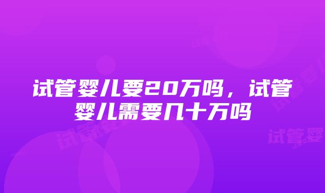 试管婴儿要20万吗，试管婴儿需要几十万吗