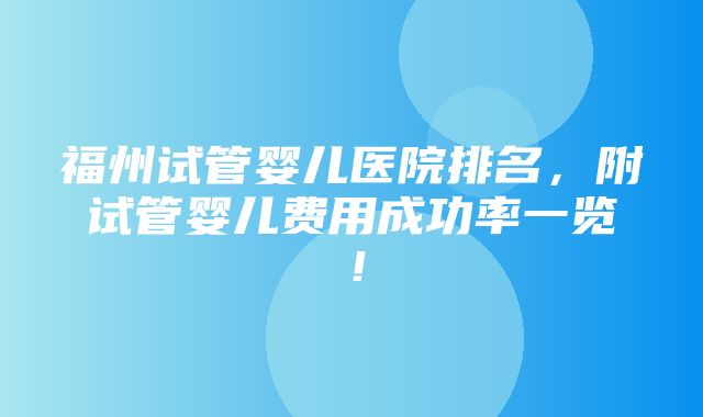 福州试管婴儿医院排名，附试管婴儿费用成功率一览！