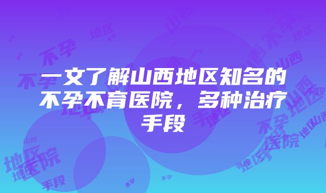 一文了解山西地区知名的不孕不育医院，多种治疗手段