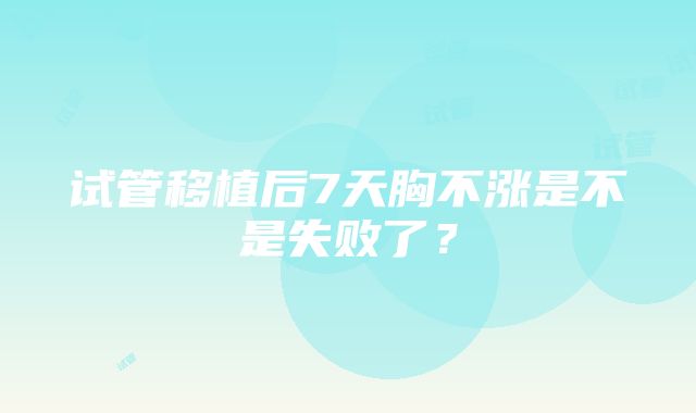 试管移植后7天胸不涨是不是失败了？