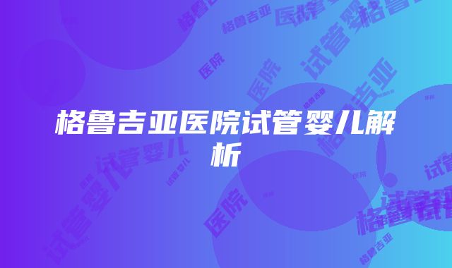 格鲁吉亚医院试管婴儿解析