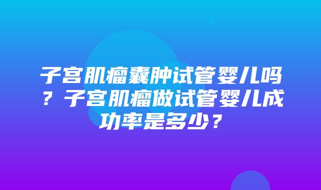 子宫肌瘤囊肿试管婴儿吗？子宫肌瘤做试管婴儿成功率是多少？