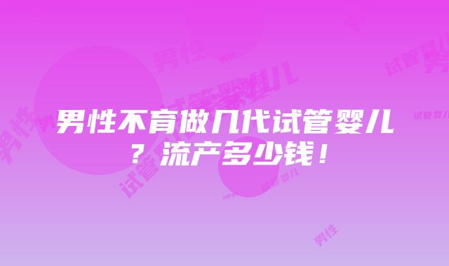 男性不育做几代试管婴儿？流产多少钱！