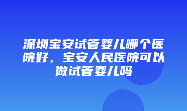 深圳宝安试管婴儿哪个医院好，宝安人民医院可以做试管婴儿吗