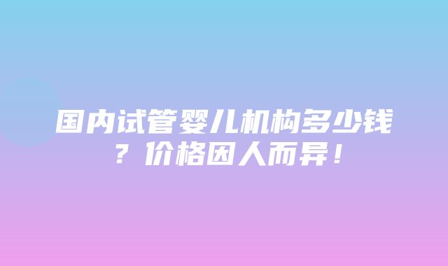 国内试管婴儿机构多少钱？价格因人而异！