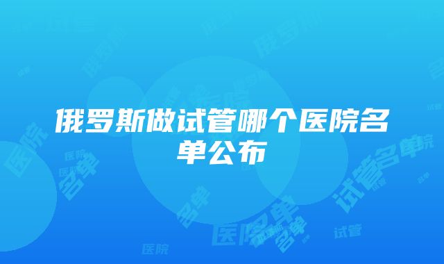 俄罗斯做试管哪个医院名单公布