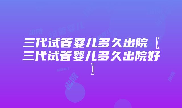 三代试管婴儿多久出院〖三代试管婴儿多久出院好〗