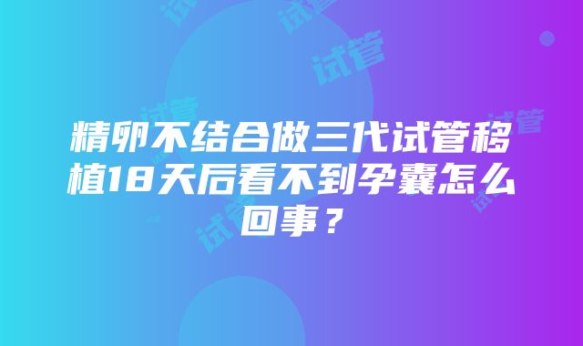 精卵不结合做三代试管移植18天后看不到孕囊怎么回事？