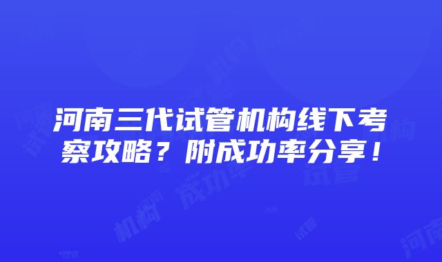 河南三代试管机构线下考察攻略？附成功率分享！